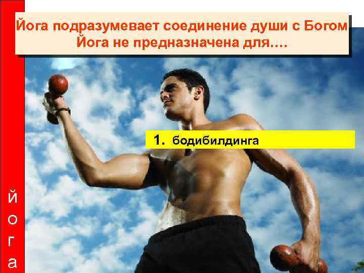 Йога подразумевает соединение души с Богом Йога не предназначена для…. 1. бодибилдинга й о