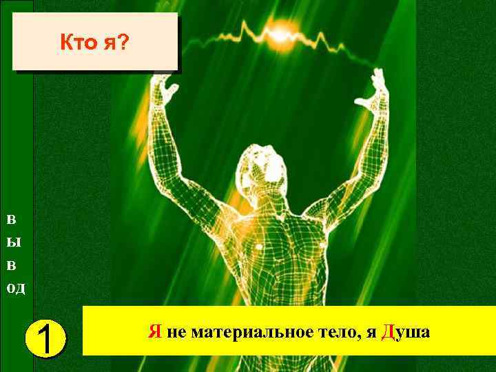 Кто я? в ы в од 1 Я не материальное тело, я Душа 