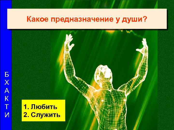 Какое предназначение у души? Б Х А К Т И 1. Любить 2. Служить