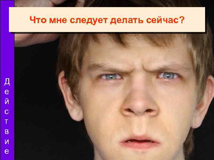 Что мне следует делать сейчас? Д е й с т в и е 