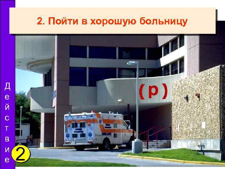 2. Пойти в хорошую больницу Д е й с т в и е 2