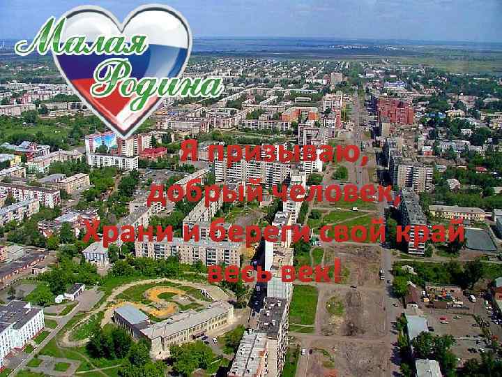 Я призываю, добрый человек, Храни и береги свой край весь век! 