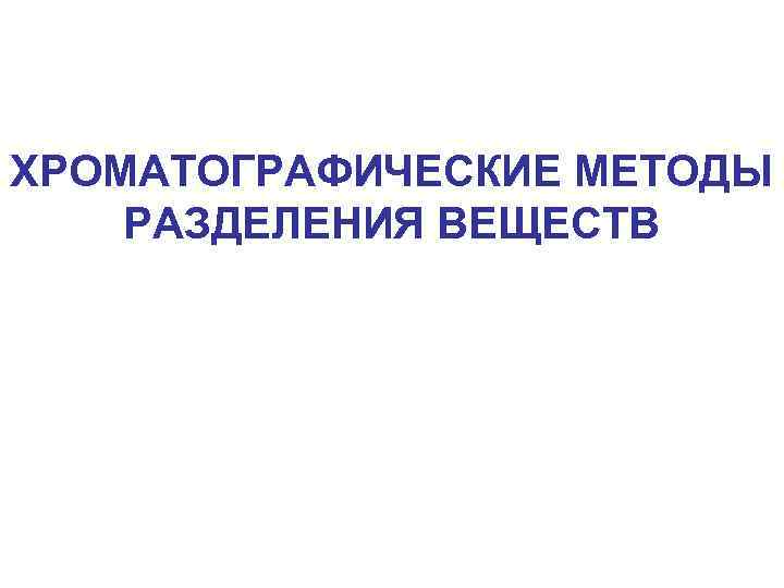 ХРОМАТОГРАФИЧЕСКИЕ МЕТОДЫ РАЗДЕЛЕНИЯ ВЕЩЕСТВ 