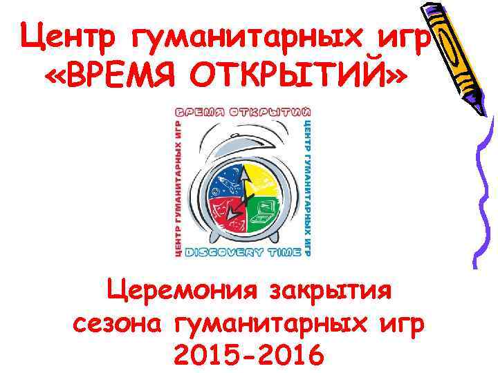 Центр гуманитарных игр «ВРЕМЯ ОТКРЫТИЙ» Церемония закрытия сезона гуманитарных игр 2015 -2016 