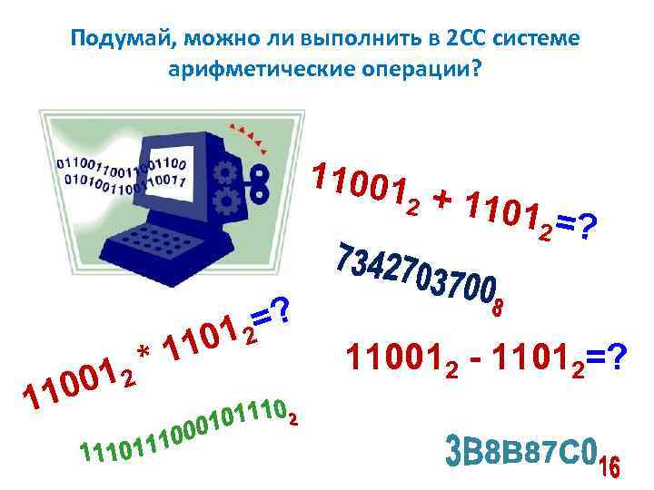 Подумай, можно ли выполнить в 2 СС системе арифметические операции? 11001 2 110 11