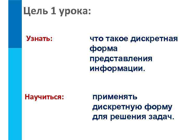 Цель 1 урока: Узнать: Научиться: что такое дискретная форма представления информации. применять дискретную форму