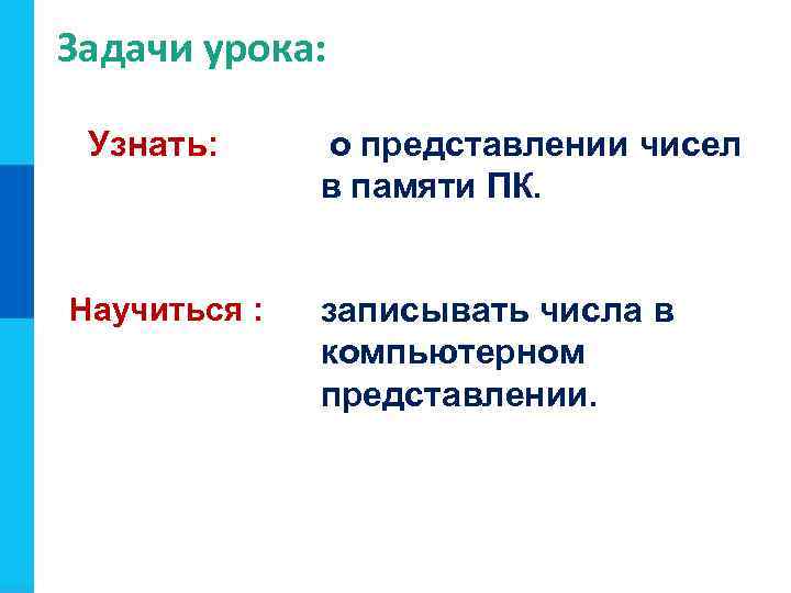 Задачи урока: Узнать: Научиться : о представлении чисел в памяти ПК. записывать числа в