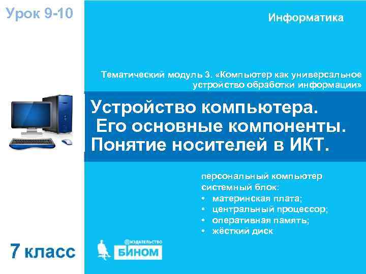 Урок 9 -10 Тематический модуль 3. «Компьютер как универсальное устройство обработки информации» Устройство компьютера.