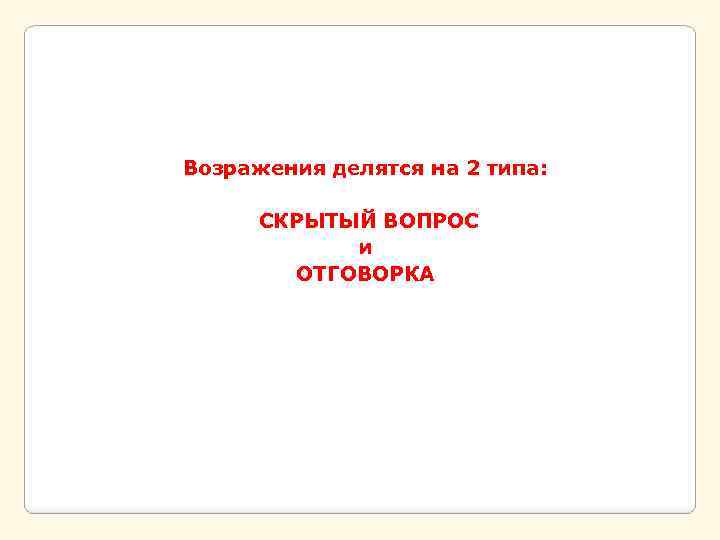 Возражения делятся на 2 типа: СКРЫТЫЙ ВОПРОС и ОТГОВОРКА 