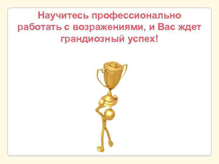 Научитесь профессионально работать с возражениями, и Вас ждет грандиозный успех! 