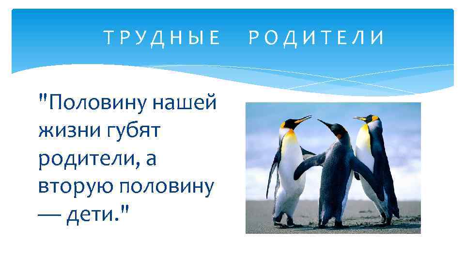 ТРУДНЫЕ "Половину нашей жизни губят родители, а вторую половину — дети. " РОДИТЕЛИ 