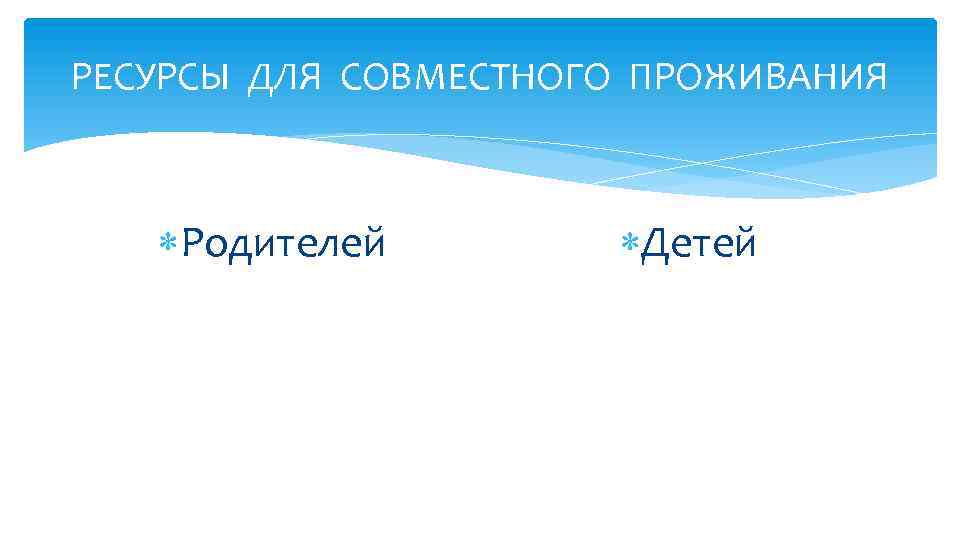 РЕСУРСЫ ДЛЯ СОВМЕСТНОГО ПРОЖИВАНИЯ Родителей Детей 
