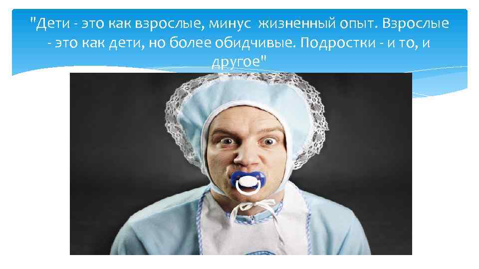 "Дети это как взрослые, минус жизненный опыт. Взрослые это как дети, но более обидчивые.