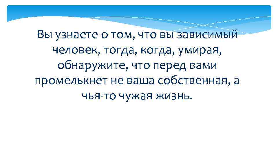 Вы узнаете о том, что вы зависимый человек, тогда, когда, умирая, обнаружите, что перед