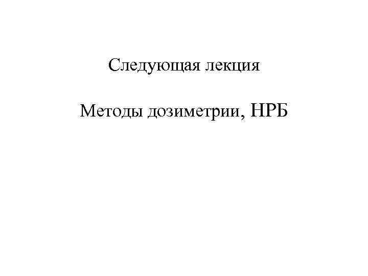 Следующая лекция Методы дозиметрии, НРБ 