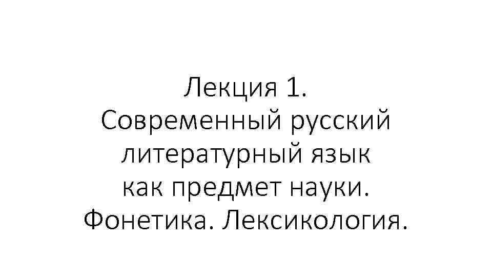 Лекция 1. Современный русский литературный язык как предмет науки. Фонетика. Лексикология. 