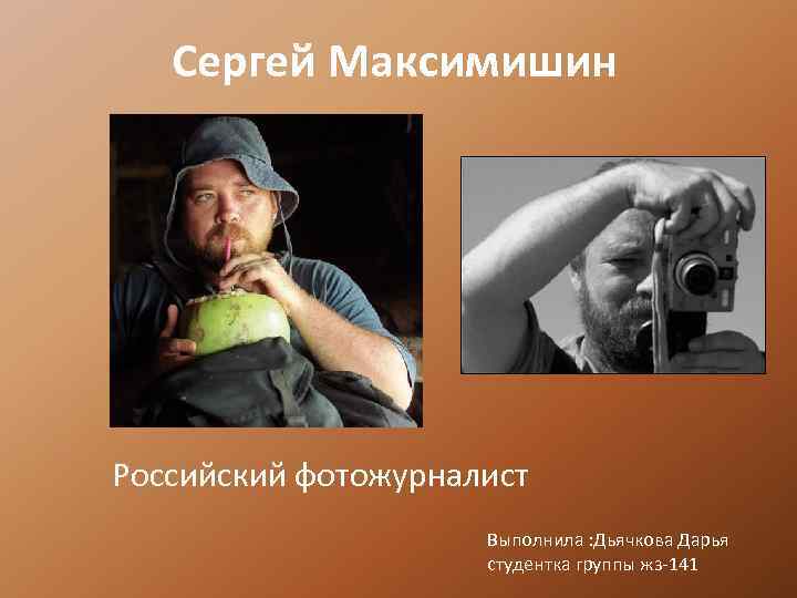 Сергей Максимишин Российский фотожурналист Выполнила : Дьячкова Дарья студентка группы жз-141 