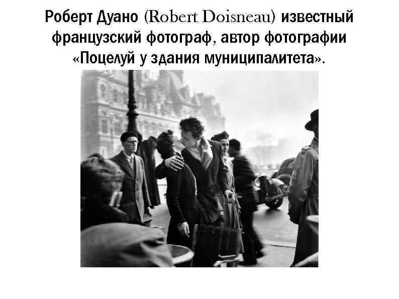 Роберт Дуано (Robert Doisneau) известный французский фотограф, автор фотографии «Поцелуй у здания муниципалитета» .