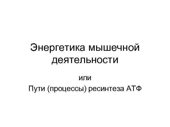 Энергетика мышечной деятельности или Пути (процессы) ресинтеза АТФ 