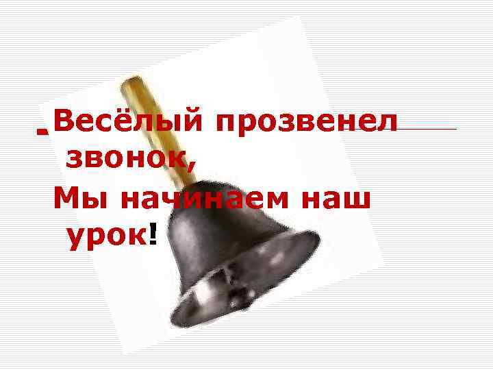 Весёлый прозвенел звонок, Мы начинаем наш урок! 