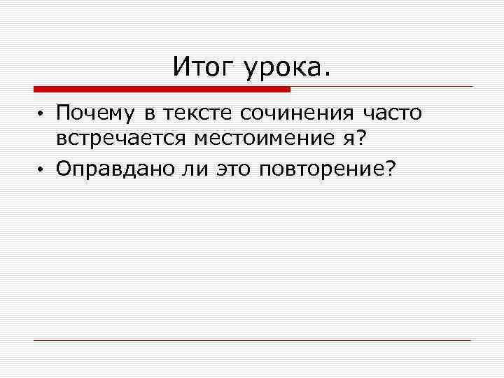 Итог урока. • Почему в тексте сочинения часто встречается местоимение я? • Оправдано ли