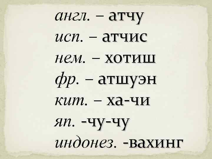 англ. – атчу исп. – атчис нем. – хотиш фр. – атшуэн кит. –