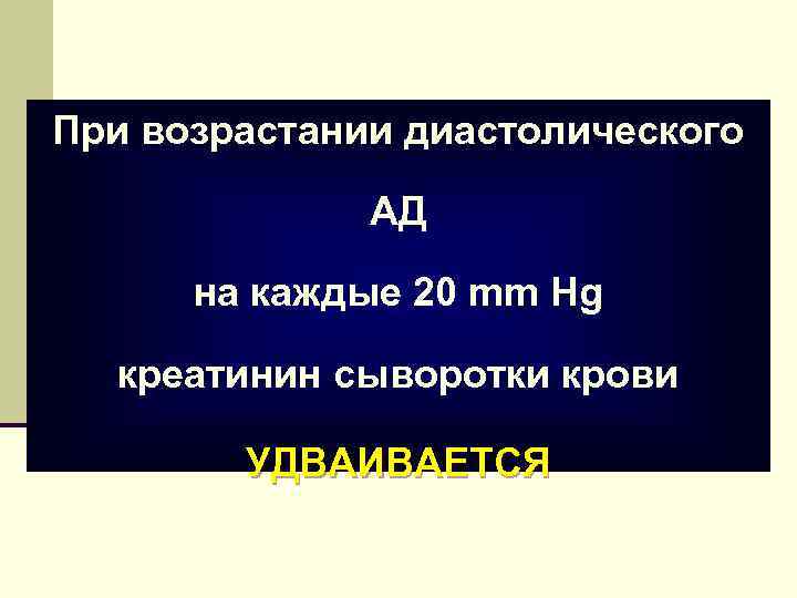 При возрастании диастолического АД на каждые 20 mm Hg креатинин сыворотки крови УДВАИВАЕТСЯ 
