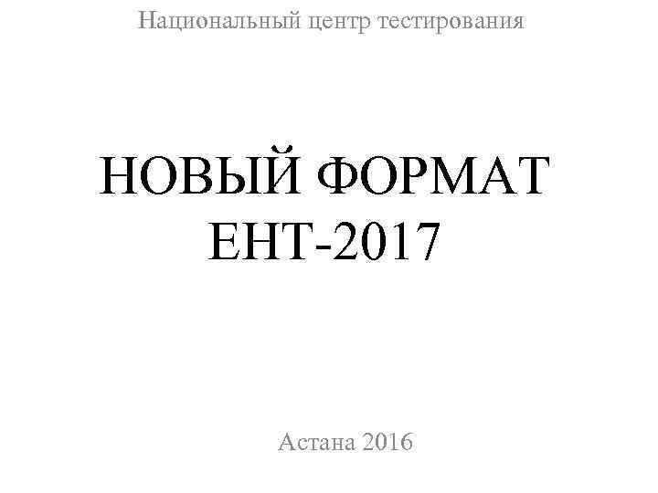 Национальный центр тестирования НОВЫЙ ФОРМАТ ЕНТ-2017 Астана 2016 