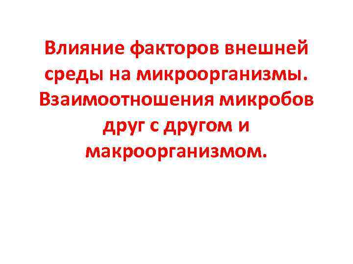 Влияние факторов внешней среды на микроорганизмы. Взаимоотношения микробов друг с другом и макроорганизмом. 