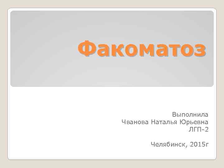 Факоматоз Выполнила Чванова Наталья Юрьевна ЛГП-2 Челябинск, 2015 г 