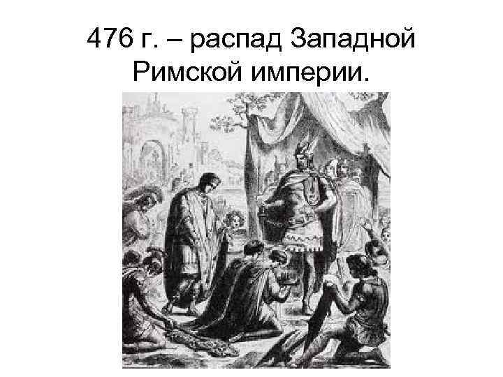 476 г. – распад Западной Римской империи. 