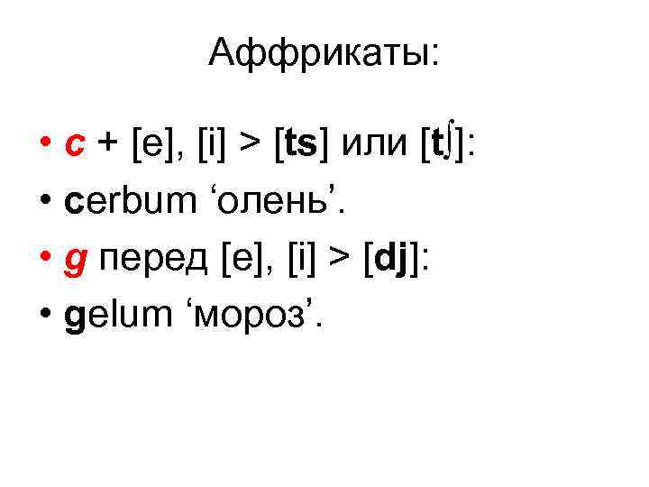 Аффрикаты: • с + [e], [i] > [ts] или [t∫]: • cerbum ‘олень’. •