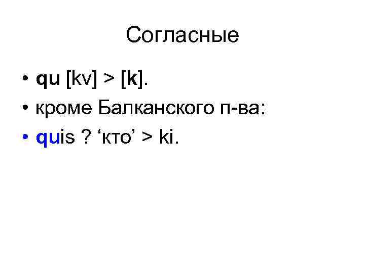 Согласные • qu [kv] > [k]. • кроме Балканского п-ва: • quis ? ‘кто’