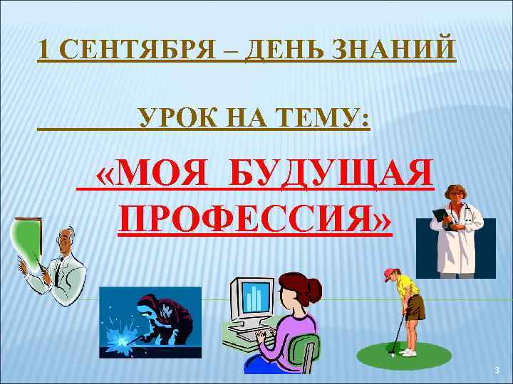 1 СЕНТЯБРЯ – ДЕНЬ ЗНАНИЙ УРОК НА ТЕМУ: «МОЯ БУДУЩАЯ ПРОФЕССИЯ» 3 
