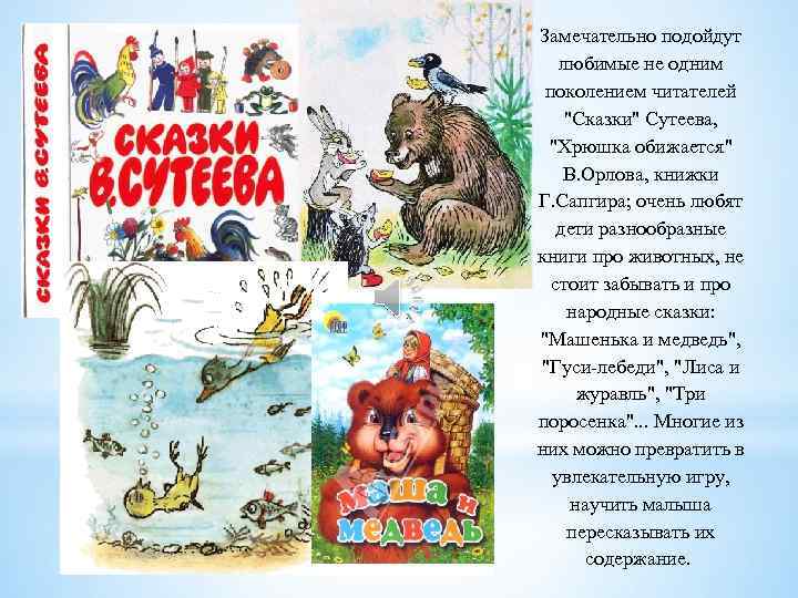 Замечательно подойдут любимые не одним поколением читателей "Сказки" Сутеева, "Хрюшка обижается" В. Орлова, книжки