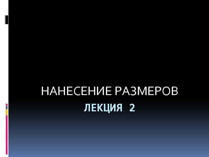 НАНЕСЕНИЕ РАЗМЕРОВ ЛЕКЦИЯ 2 