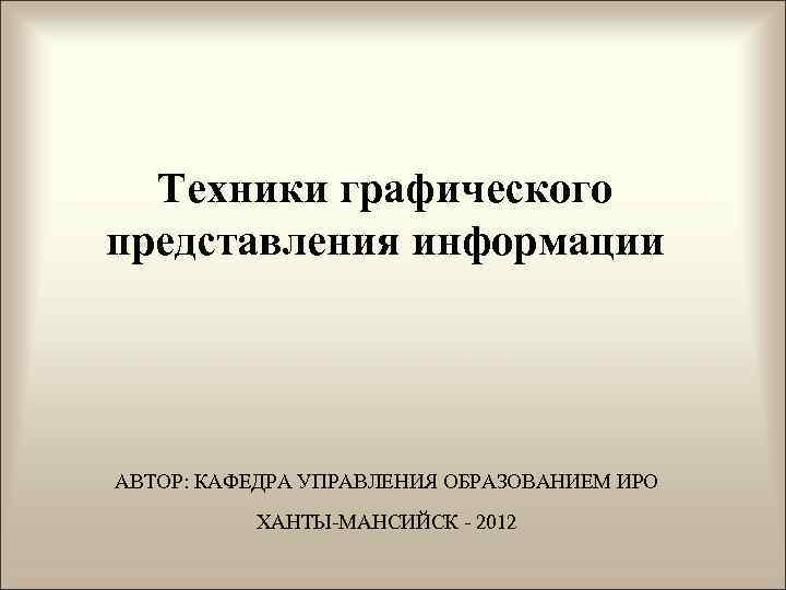 Техники графического представления информации АВТОР: КАФЕДРА УПРАВЛЕНИЯ ОБРАЗОВАНИЕМ ИРО ХАНТЫ-МАНСИЙСК - 2012 