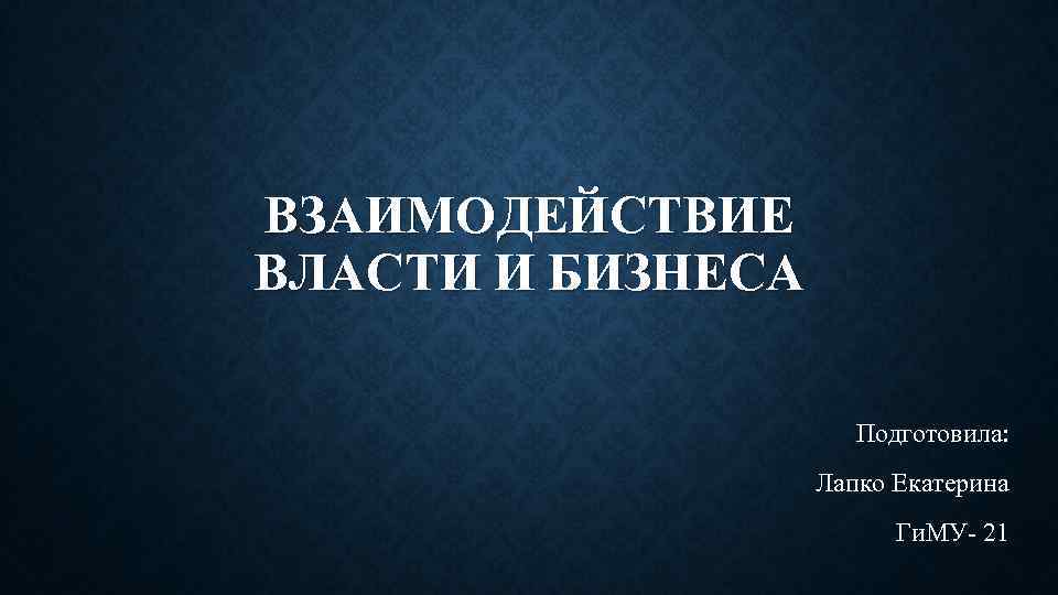 ВЗАИМОДЕЙСТВИЕ ВЛАСТИ И БИЗНЕСА Подготовила: Лапко Екатерина Ги. МУ- 21 