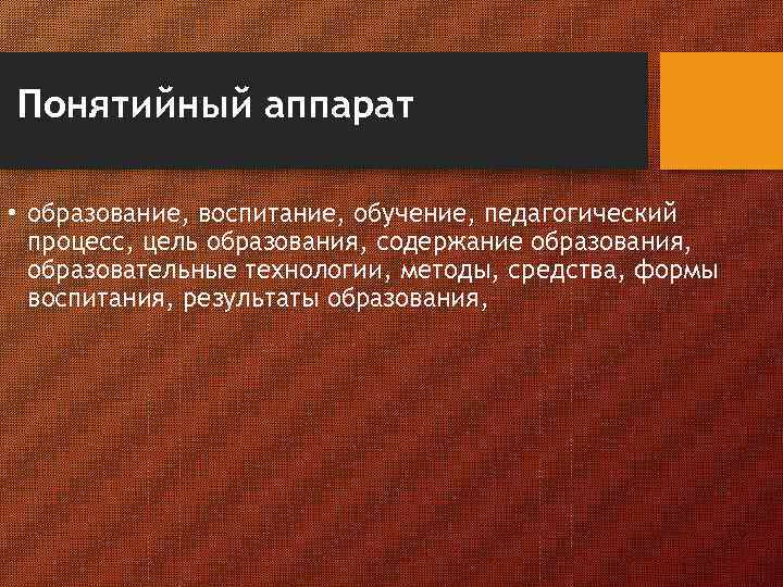 Понятийный аппарат • образование, воспитание, обучение, педагогический процесс, цель образования, содержание образования, образовательные технологии,