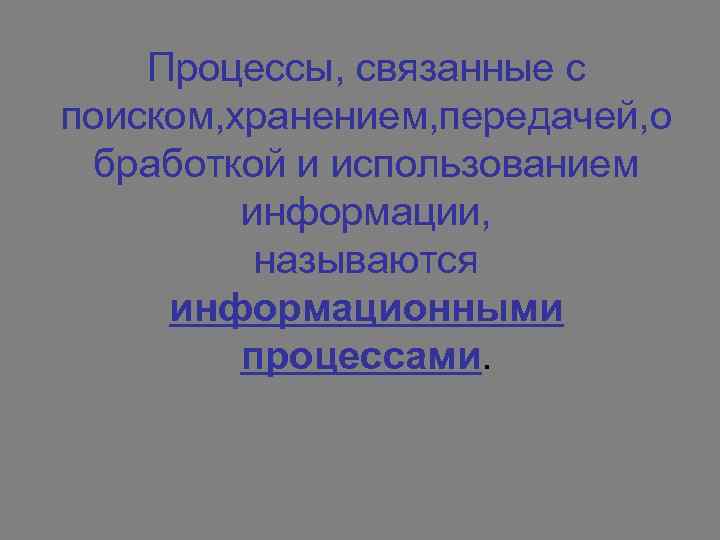 Процессы, связанные с поиском, хранением, передачей, о бработкой и использованием информации, называются информационными процессами.