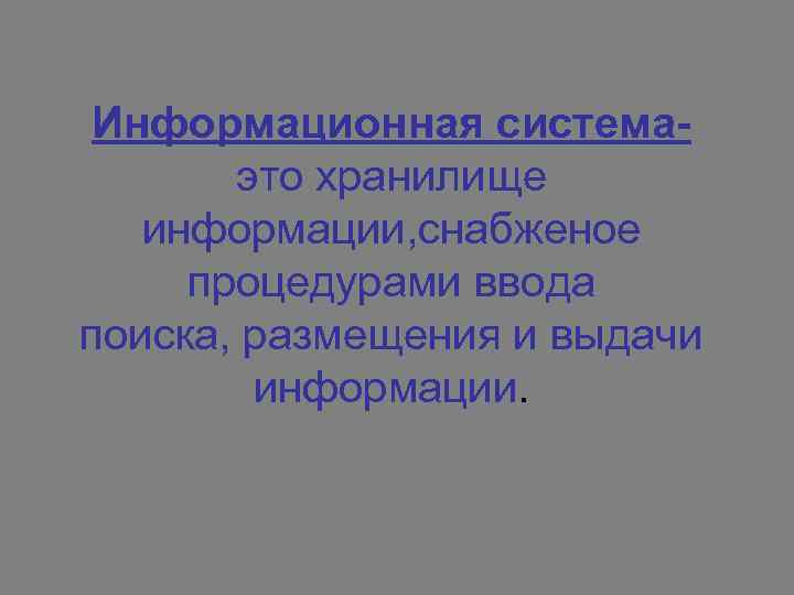 Информационная системаэто хранилище информации, снабженое процедурами ввода поиска, размещения и выдачи информации. 