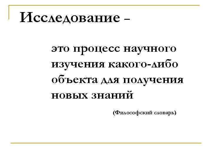 Исследование – это процесс научного изучения какого-либо объекта для получения новых знаний (Философский словарь)