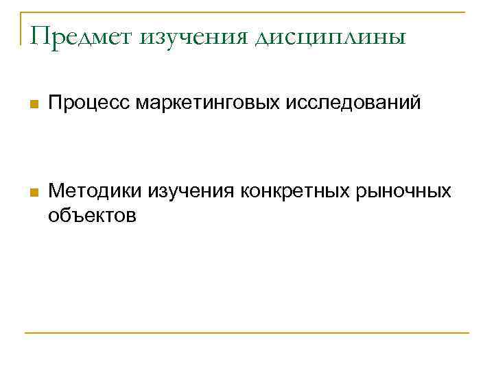 Предмет изучения дисциплины n Процесс маркетинговых исследований n Методики изучения конкретных рыночных объектов 