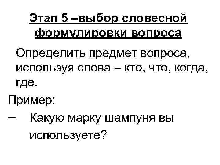 Этап 5 –выбор словесной формулировки вопроса Определить предмет вопроса, используя слова кто, что, когда,