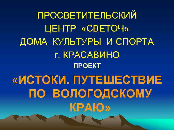 ПРОСВЕТИТЕЛЬСКИЙ ЦЕНТР «СВЕТОЧ» ДОМА КУЛЬТУРЫ И СПОРТА г. КРАСАВИНО ПРОЕКТ «ИСТОКИ. ПУТЕШЕСТВИЕ ПО ВОЛОГОДСКОМУ