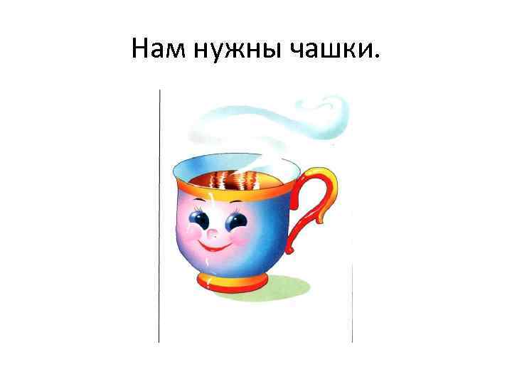 Нам нужны чашки. 