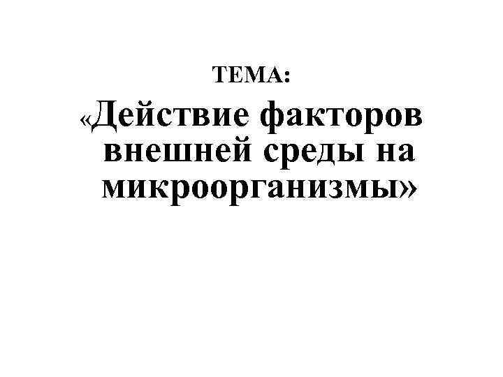 ТЕМА: «Действие факторов внешней среды на микроорганизмы» 