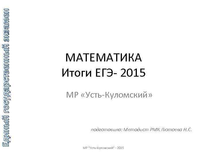 Единый государственный экзамен МАТЕМАТИКА Итоги ЕГЭ- 2015 МР «Усть-Куломский» подготовила: Методист РМК Лютоева Н.