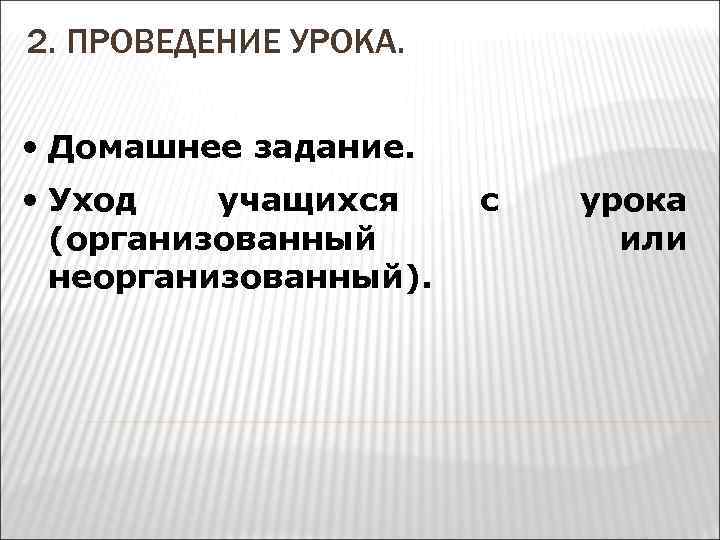 2. ПРОВЕДЕНИЕ УРОКА. • Домашнее задание. • Уход учащихся (организованный неорганизованный). с урока или