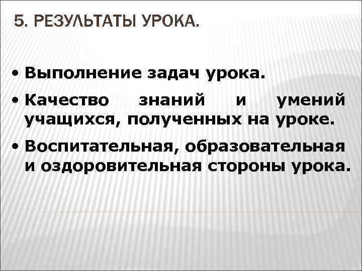 5. РЕЗУЛЬТАТЫ УРОКА. • Выполнение задач урока. • Качество знаний и умений учащихся, полученных